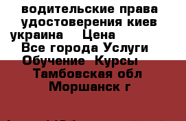 водительские права удостоверения киев украина  › Цена ­ 12 000 - Все города Услуги » Обучение. Курсы   . Тамбовская обл.,Моршанск г.